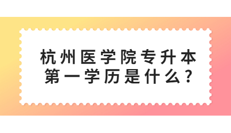 杭州醫(yī)學(xué)院專升本第一學(xué)歷是什么?