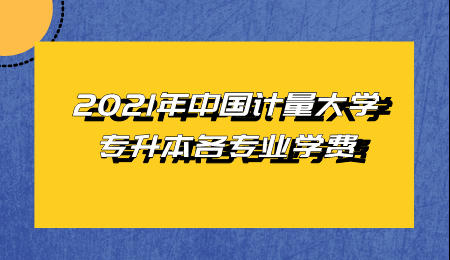 2021年中國(guó)計(jì)量大學(xué)專升本各專業(yè)學(xué)費(fèi).jpeg