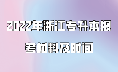 2022年浙江專升本報(bào)考材料及時(shí)間.png
