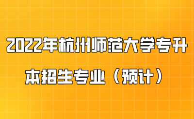 2022年杭州師范大學(xué)專升本招生專業(yè)（預(yù)計(jì)）.png