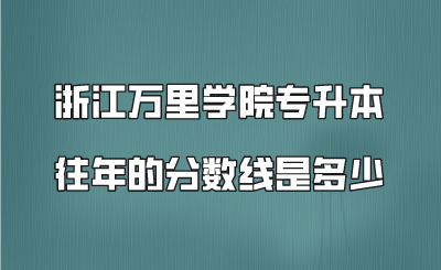 浙江萬里學院專升本往年的分數線是多少.png