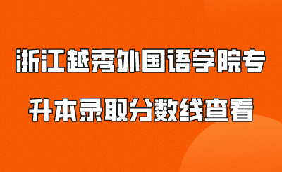浙江越秀外國(guó)語(yǔ)學(xué)院專升本錄取分?jǐn)?shù)線查看.png