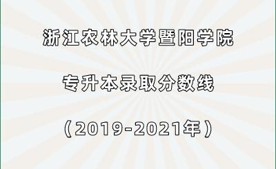 浙江農(nóng)林大學暨陽學院專升本錄取分數(shù)線（2019-2021年）.png