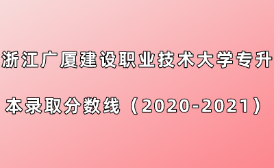 浙江廣廈建設(shè)職業(yè)技術(shù)大學(xué)專升本錄取分?jǐn)?shù)線（2020-2021年）.png
