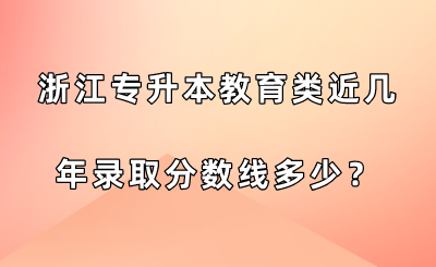 浙江專升本教育類近幾年錄取分?jǐn)?shù)線多少？.png
