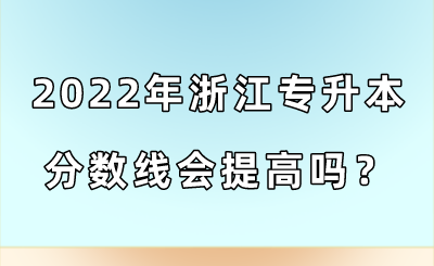 2022年浙江專升本分?jǐn)?shù)線會(huì)提高嗎？.png