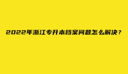 2022年浙江專升本檔案問題怎么解決？.jpg