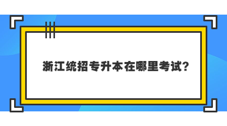 2023年浙江統招專升本在哪里考試？.jpg