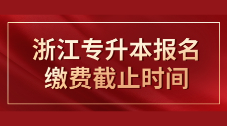 浙江專(zhuān)升本報(bào)名繳費(fèi)截止時(shí)間