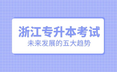 浙江專升本考試未來發(fā)展的五大趨勢！