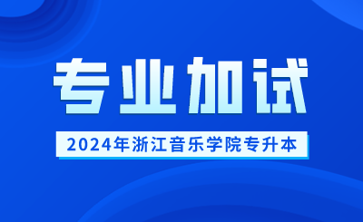 2024年浙江音樂學院專升本專業(yè)加試報名及考試時間
