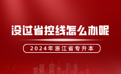2024年浙江專升本沒過省控線怎么辦呢？還有機會嗎？