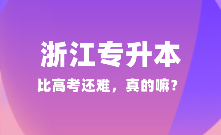 都說浙江專升本很難！比高考還難，真的嘛？