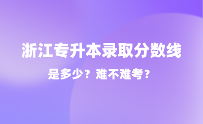 2024年浙江專升本錄取分數線是多少？難不難考？