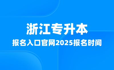 浙江專升本報名入口官網在哪？2025報名時間多少？