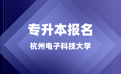 杭州電子科技大學專升本報名正在進行中，錯過又等一年！