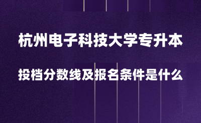 2024年杭州電子科技大學(xué)專升本投檔分?jǐn)?shù)線是多少？報名條件是什么？