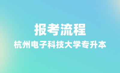 2025年杭州電子科技大學專升本報考流程，報名條件有哪些？