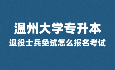 2025年溫州大學專升本退役士兵免試怎么報名考試？