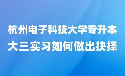 杭州電子科技大學(xué)專升本與“大三實(shí)習(xí)”如何做出抉擇？