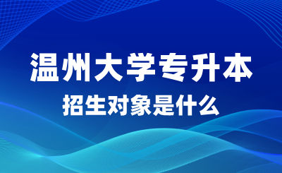 2025年溫州大學(xué)專升本招生對象是什么？怎么報名？