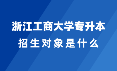 2025年浙江工商大學專升本招生對象是什么？